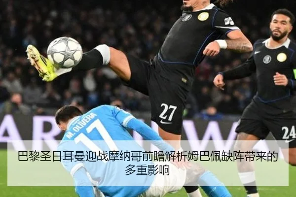 巴黎圣日耳曼迎战摩纳哥前瞻解析姆巴佩缺阵带来的多重影响