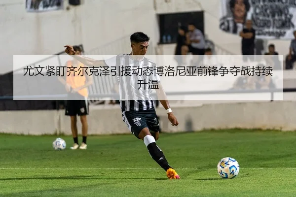 尤文紧盯齐尔克泽引援动态博洛尼亚前锋争夺战持续升温