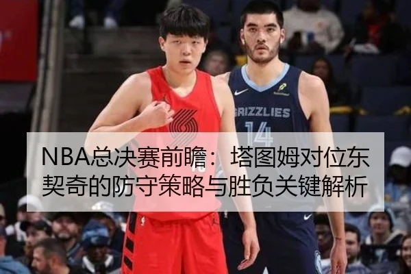 NBA总决赛前瞻：塔图姆对位东契奇的防守策略与胜负关键解析