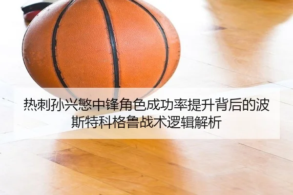 热刺孙兴慜中锋角色成功率提升背后的波斯特科格鲁战术逻辑解析