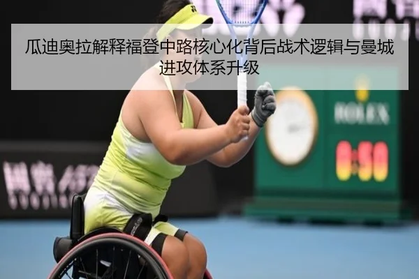 瓜迪奥拉解释福登中路核心化背后战术逻辑与曼城进攻体系升级