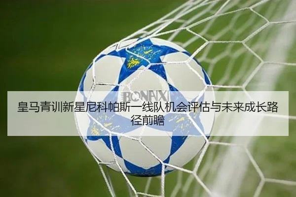 皇马青训新星尼科帕斯一线队机会评估与未来成长路径前瞻