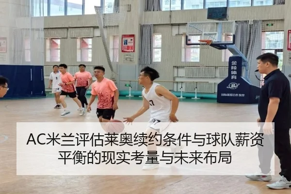 AC米兰评估莱奥续约条件与球队薪资平衡的现实考量与未来布局