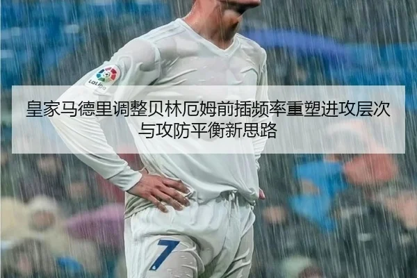 皇家马德里调整贝林厄姆前插频率重塑进攻层次与攻防平衡新思路