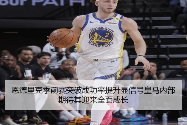 恩德里克季前赛突破成功率提升显信号皇马内部期待其迎来全面成长