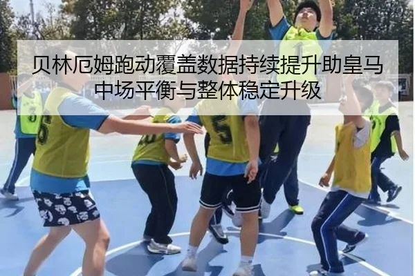 贝林厄姆跑动覆盖数据持续提升助皇马中场平衡与整体稳定升级